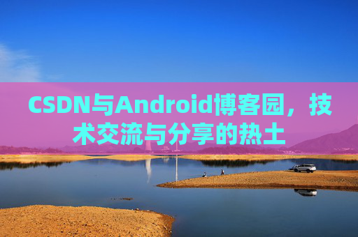 CSDN与Android博客园,技术交流与分享的热土