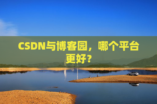 CSDN与博客园,哪个平台更好?