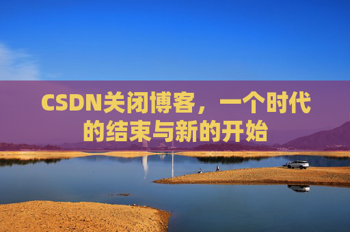 CSDN关闭博客，一个时代的结束与新的开始